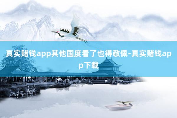 真实赌钱app其他国度看了也得敬佩-真实赌钱app下载