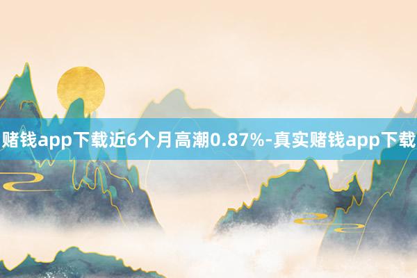 赌钱app下载近6个月高潮0.87%-真实赌钱app下载