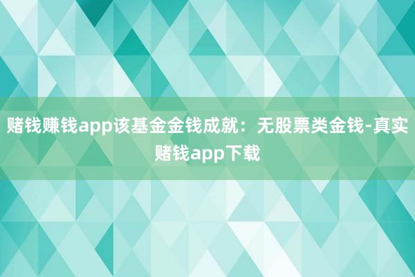 赌钱赚钱app该基金金钱成就：无股票类金钱-真实赌钱app下载