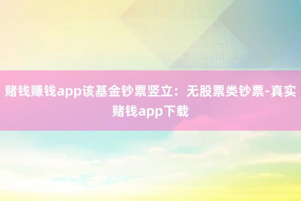 赌钱赚钱app该基金钞票竖立：无股票类钞票-真实赌钱app下载