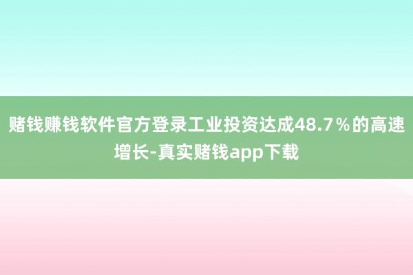 赌钱赚钱软件官方登录工业投资达成48.7％的高速增长-真实赌钱app下载