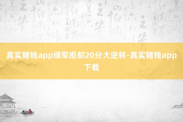 真实赌钱app绿军拒却20分大逆转-真实赌钱app下载