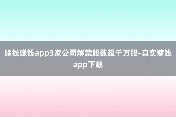 赌钱赚钱app3家公司解禁股数超千万股-真实赌钱app下载