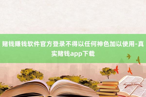 赌钱赚钱软件官方登录不得以任何神色加以使用-真实赌钱app下载