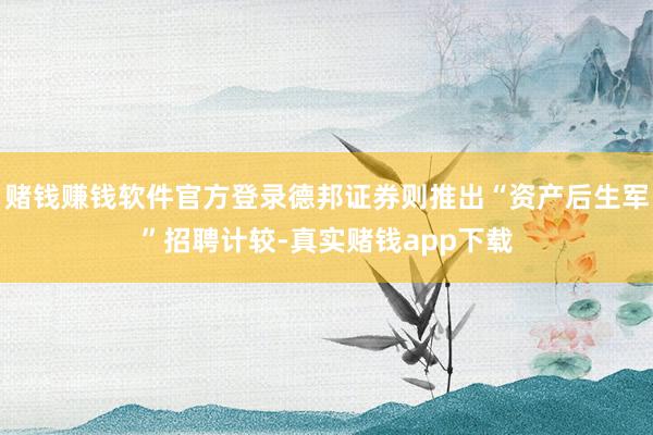 赌钱赚钱软件官方登录德邦证券则推出“资产后生军”招聘计较-真实赌钱app下载