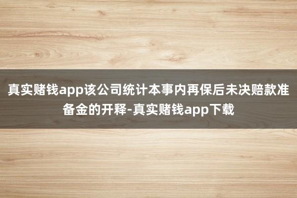 真实赌钱app该公司统计本事内再保后未决赔款准备金的开释-真实赌钱app下载