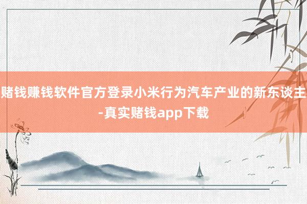 赌钱赚钱软件官方登录小米行为汽车产业的新东谈主-真实赌钱app下载