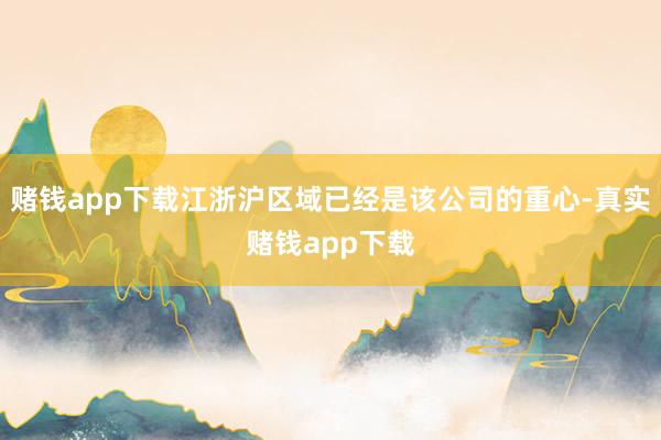 赌钱app下载江浙沪区域已经是该公司的重心-真实赌钱app下载