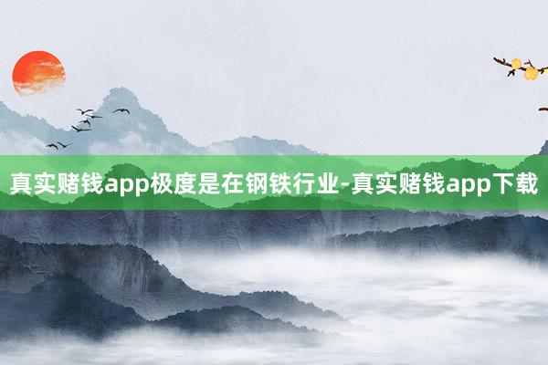 真实赌钱app　　极度是在钢铁行业-真实赌钱app下载