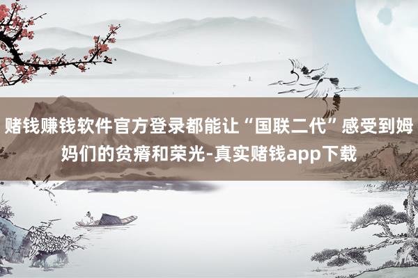 赌钱赚钱软件官方登录都能让“国联二代”感受到姆妈们的贫瘠和荣光-真实赌钱app下载