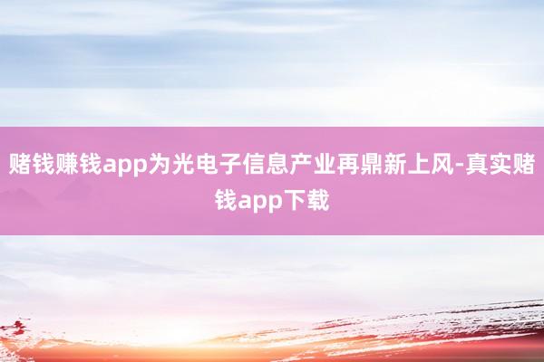 赌钱赚钱app为光电子信息产业再鼎新上风-真实赌钱app下载