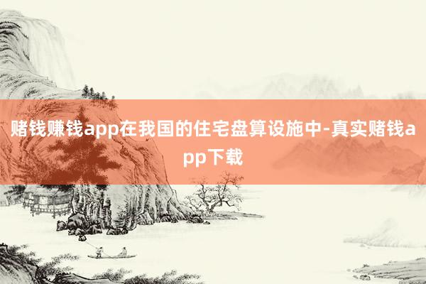 赌钱赚钱app在我国的住宅盘算设施中-真实赌钱app下载