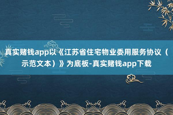 真实赌钱app以《江苏省住宅物业委用服务协议（示范文本）》为底板-真实赌钱app下载