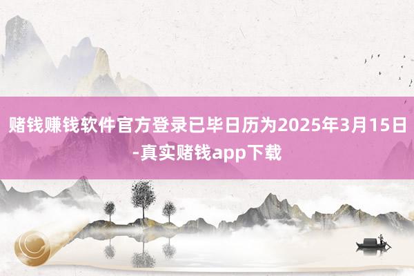 赌钱赚钱软件官方登录已毕日历为2025年3月15日-真实赌钱app下载
