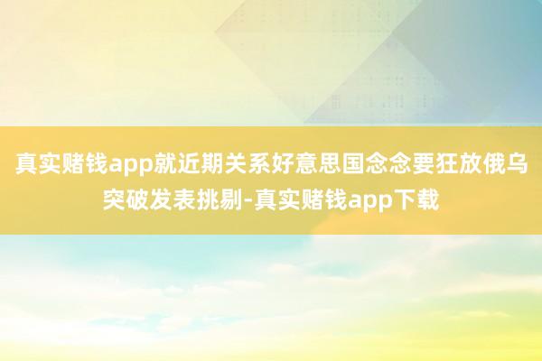 真实赌钱app就近期关系好意思国念念要狂放俄乌突破发表挑剔-真实赌钱app下载