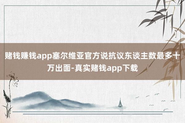赌钱赚钱app塞尔维亚官方说抗议东谈主数最多十万出面-真实赌钱app下载