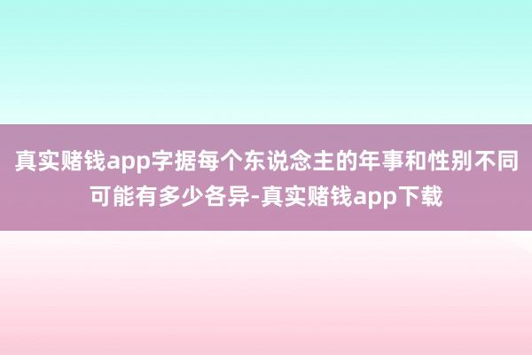 真实赌钱app字据每个东说念主的年事和性别不同可能有多少各异-真实赌钱app下载
