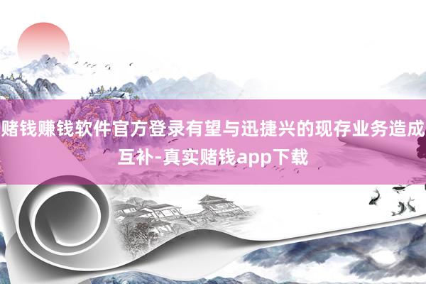 赌钱赚钱软件官方登录有望与迅捷兴的现存业务造成互补-真实赌钱app下载