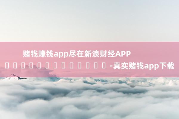 赌钱赚钱app尽在新浪财经APP            													-真实赌钱app下载