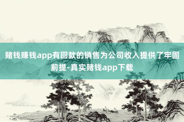 赌钱赚钱app有回款的销售为公司收入提供了牢固前提-真实赌钱app下载