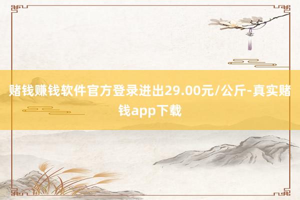 赌钱赚钱软件官方登录进出29.00元/公斤-真实赌钱app下载