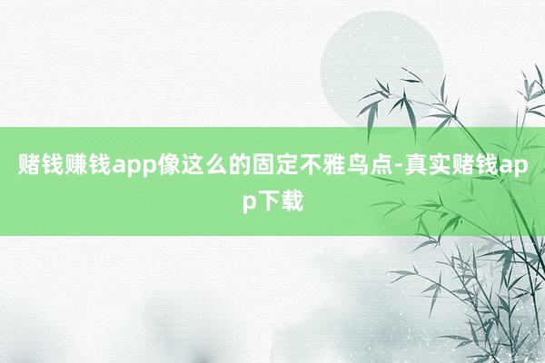 赌钱赚钱app像这么的固定不雅鸟点-真实赌钱app下载