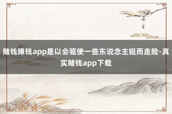 赌钱赚钱app是以会驱使一些东说念主铤而走险-真实赌钱app下载