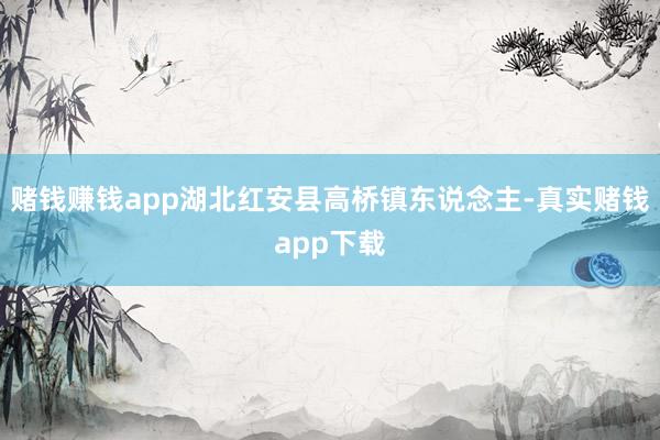 赌钱赚钱app湖北红安县高桥镇东说念主-真实赌钱app下载