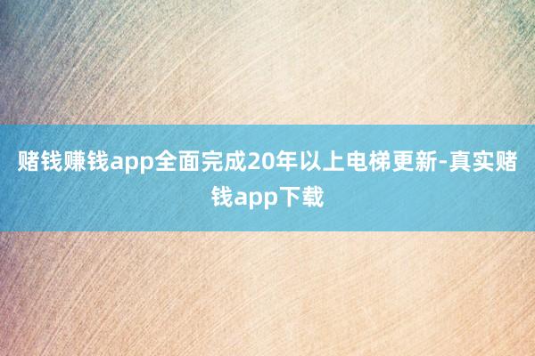 赌钱赚钱app全面完成20年以上电梯更新-真实赌钱app下载