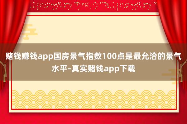 赌钱赚钱app国房景气指数100点是最允洽的景气水平-真实赌钱app下载