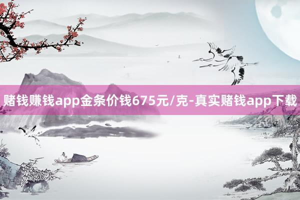 赌钱赚钱app金条价钱675元/克-真实赌钱app下载