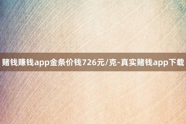 赌钱赚钱app金条价钱726元/克-真实赌钱app下载