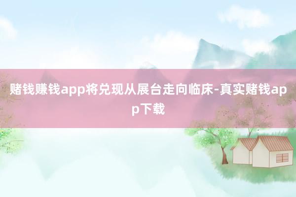 赌钱赚钱app将兑现从展台走向临床-真实赌钱app下载