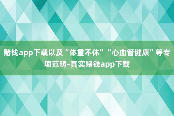 赌钱app下载以及“体重不休”“心血管健康”等专项范畴-真实赌钱app下载