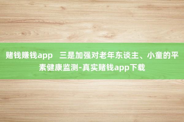 赌钱赚钱app   三是加强对老年东谈主、小童的平素健康监测-真实赌钱app下载