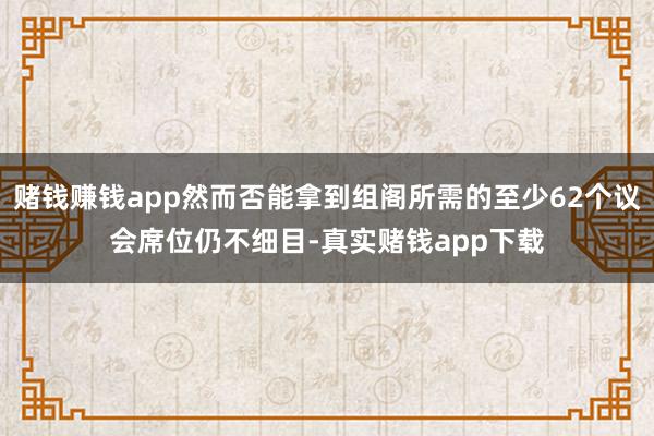 赌钱赚钱app然而否能拿到组阁所需的至少62个议会席位仍不细目-真实赌钱app下载