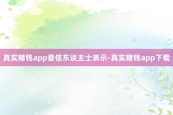 真实赌钱app　　音信东谈主士表示-真实赌钱app下载