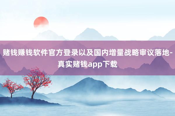赌钱赚钱软件官方登录以及国内增量战略审议落地-真实赌钱app下载