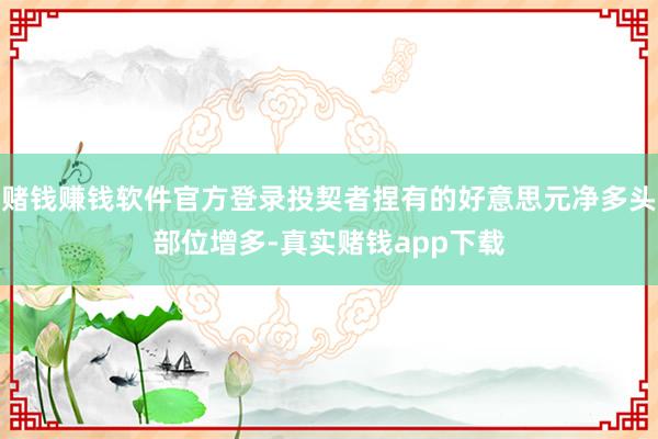 赌钱赚钱软件官方登录投契者捏有的好意思元净多头部位增多-真实赌钱app下载