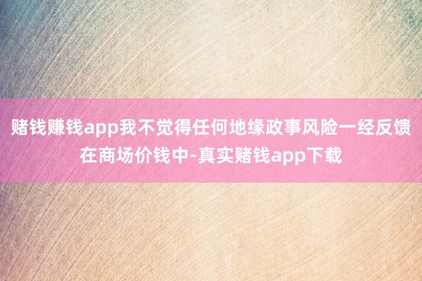 赌钱赚钱app我不觉得任何地缘政事风险一经反馈在商场价钱中-真实赌钱app下载