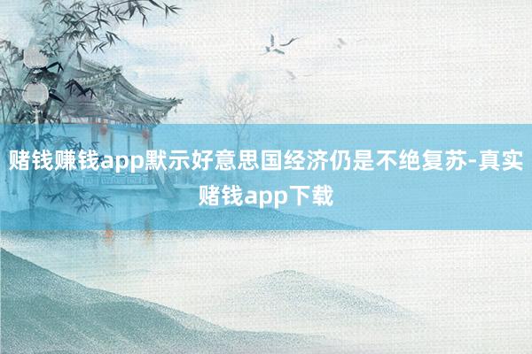 赌钱赚钱app默示好意思国经济仍是不绝复苏-真实赌钱app下载