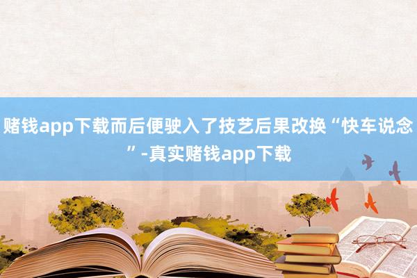 赌钱app下载而后便驶入了技艺后果改换“快车说念”-真实赌钱app下载