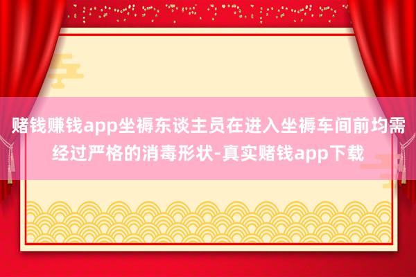 赌钱赚钱app坐褥东谈主员在进入坐褥车间前均需经过严格的消毒形状-真实赌钱app下载