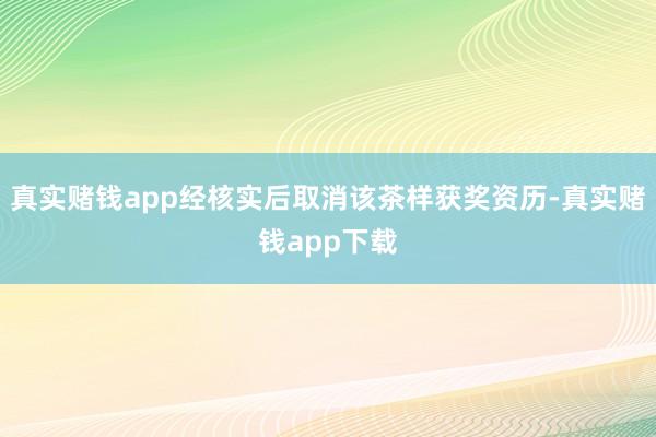 真实赌钱app经核实后取消该茶样获奖资历-真实赌钱app下载