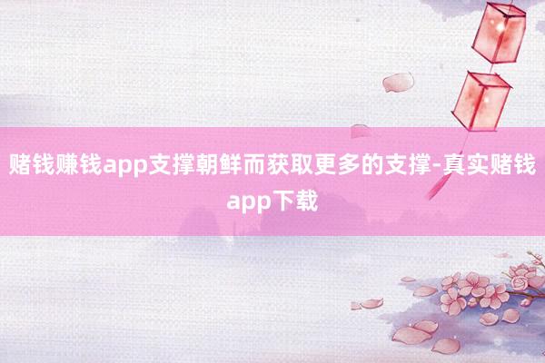 赌钱赚钱app支撑朝鲜而获取更多的支撑-真实赌钱app下载