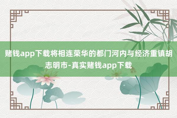 赌钱app下载将相连荣华的都门河内与经济重镇胡志明市-真实赌钱app下载