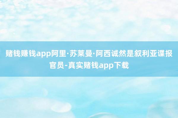 赌钱赚钱app阿里·苏莱曼·阿西诚然是叙利亚谍报官员-真实赌钱app下载