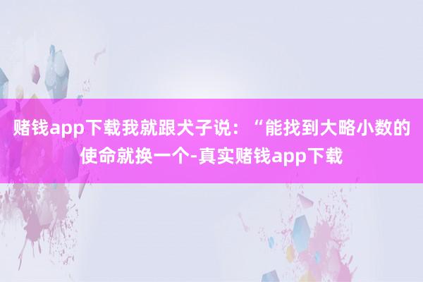 赌钱app下载我就跟犬子说：“能找到大略小数的使命就换一个-真实赌钱app下载