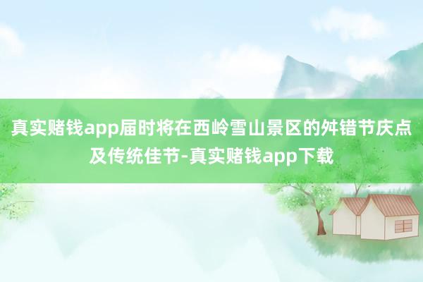 真实赌钱app届时将在西岭雪山景区的舛错节庆点及传统佳节-真实赌钱app下载