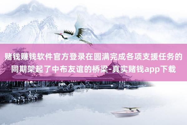 赌钱赚钱软件官方登录在圆满完成各项支援任务的同期架起了中布友谊的桥梁-真实赌钱app下载